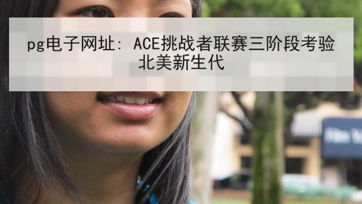 pg电子网址: ACE挑战者联赛三阶段考验北美新生代 pg电子网址: ACE挑战者联赛三阶段考验北美新生代
