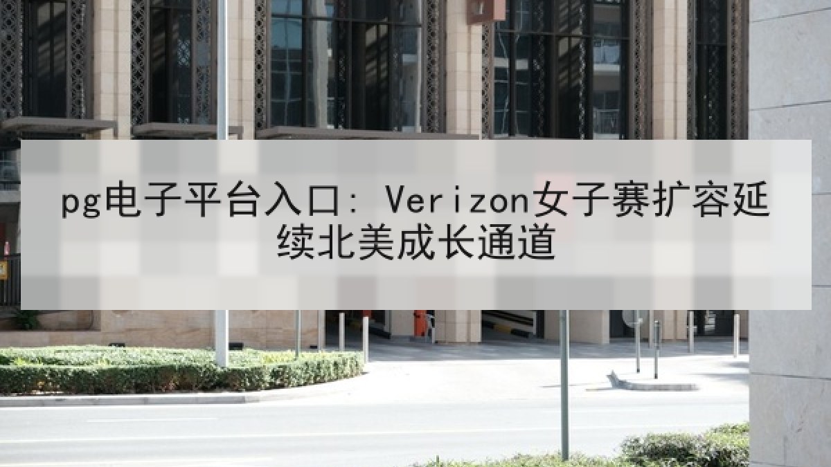 pg电子平台入口: Verizon女子赛扩容延续北美成长通道 pg电子平台入口: Verizon女子赛扩容延续北美成长通道