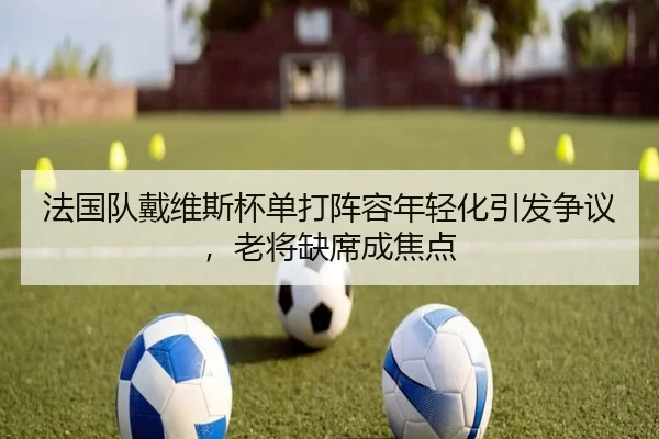 法国队戴维斯杯单打阵容年轻化引发争议，老将缺席成焦点