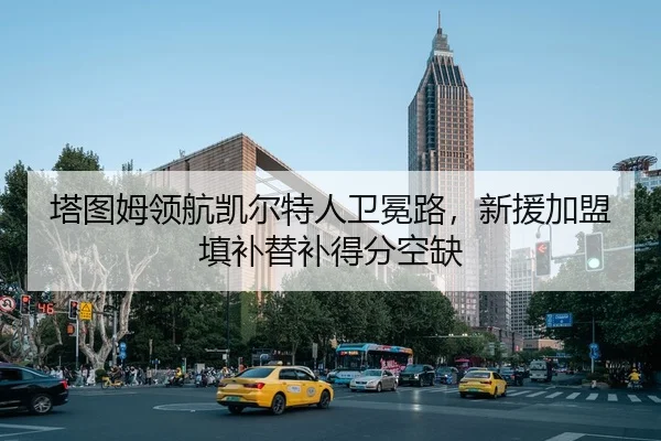 塔图姆领航凯尔特人卫冕路，新援加盟填补替补得分空缺
