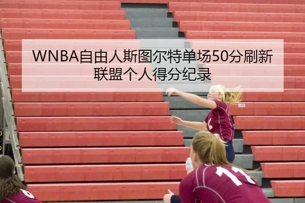 WNBA自由人斯图尔特单场50分刷新联盟个人得分纪录