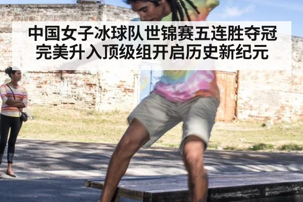 中国女子冰球队世锦赛五连胜夺冠完美升入顶级组开启历史新纪元