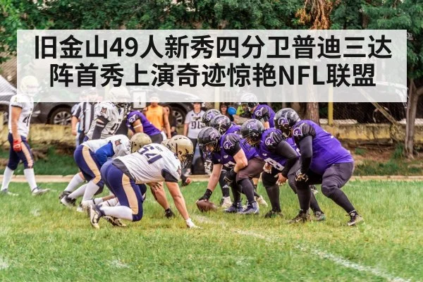 旧金山49人新秀四分卫普迪三达阵首秀上演奇迹惊艳NFL联盟