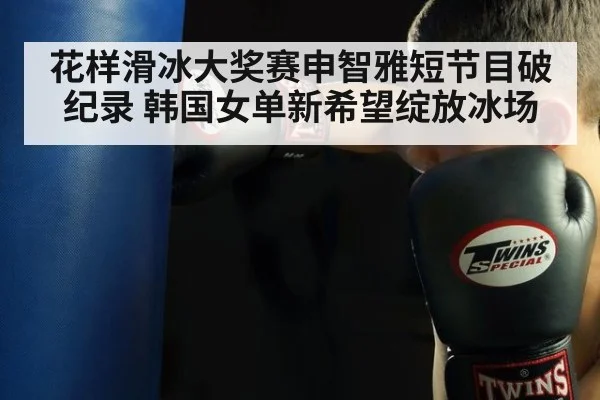 花样滑冰大奖赛申智雅短节目破纪录 韩国女单新希望绽放冰场