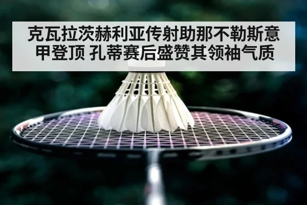克瓦拉茨赫利亚传射助那不勒斯意甲登顶 孔蒂赛后盛赞其领袖气质