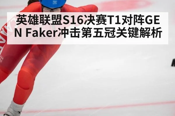英雄联盟S16决赛T1对阵GEN Faker冲击第五冠关键解析